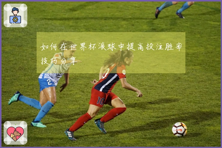 如何在世界杯滚球中提高投注胜率技巧分享