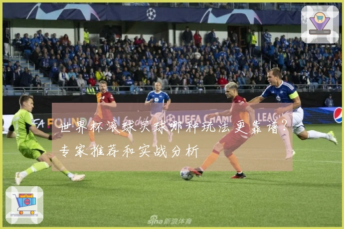 世界杯滚球买球哪种玩法更靠谱？专家推荐和实战分析
