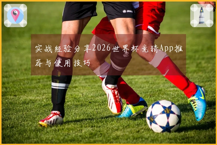 实战经验分享2026世界杯竞猜App推荐与使用技巧