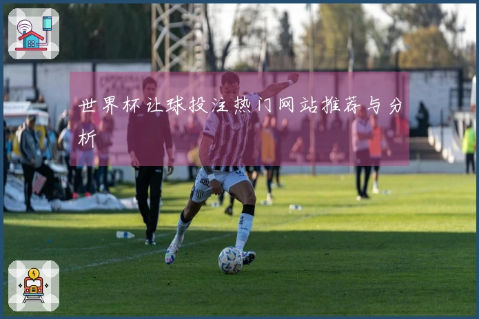 世界杯让球投注热门网站推荐与分析
