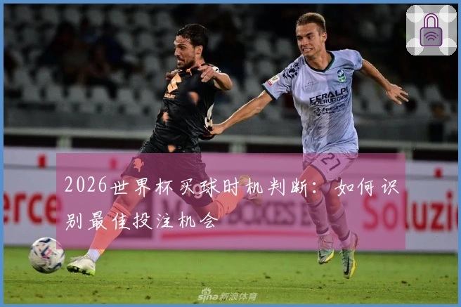 2026世界杯买球时机判断：如何识别最佳投注机会