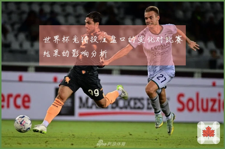 世界杯竞猜投注盘口的变化对比赛结果的影响分析