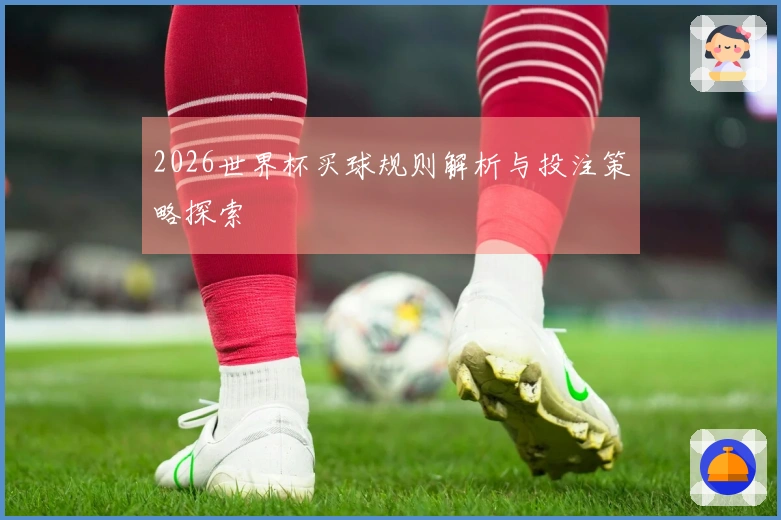 2026世界杯买球规则解析与投注策略探索