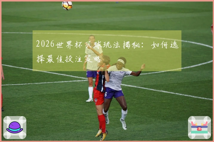 2026世界杯买球玩法揭秘：如何选择最佳投注策略