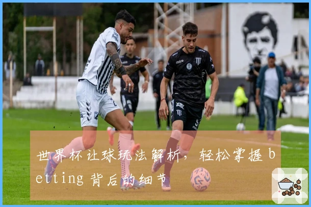 世界杯让球玩法解析，轻松掌握 betting 背后的细节