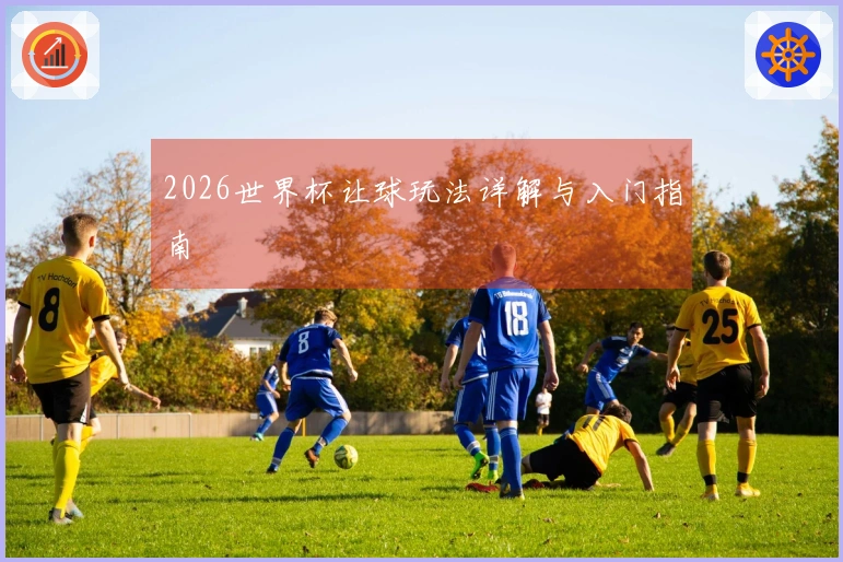 2026世界杯让球玩法详解与入门指南