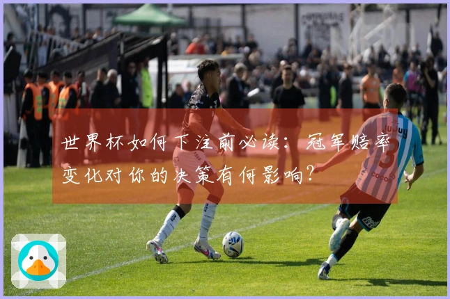 世界杯如何下注前必读：冠军赔率变化对你的决策有何影响？