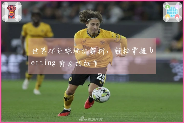 世界杯让球玩法解析，轻松掌握 betting 背后的细节
