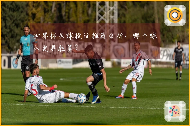 世界杯买球投注推荐分析，哪个球队更具胜算？