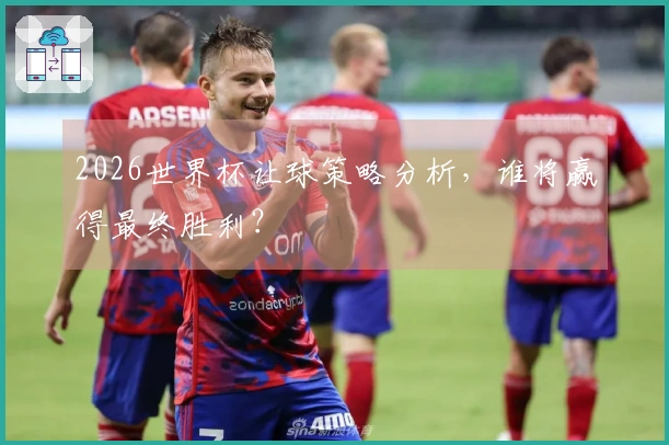 2026世界杯让球策略分析，谁将赢得最终胜利？