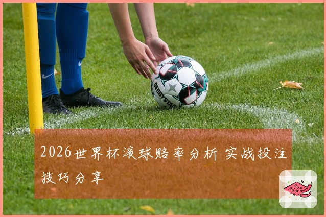 2026世界杯滚球赔率分析 实战投注技巧分享