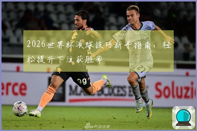 2026世界杯滚球技巧新手指南，轻松提升下注获胜率
