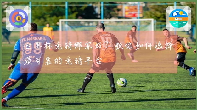 世界杯竞猜哪家好？教你如何选择最可靠的竞猜平台