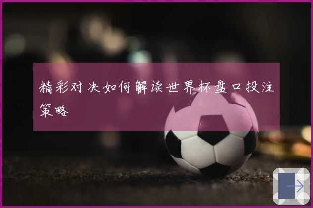 精彩对决如何解读世界杯盘口投注策略