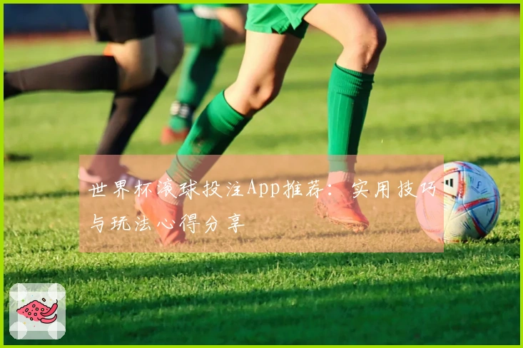 世界杯滚球投注App推荐：实用技巧与玩法心得分享