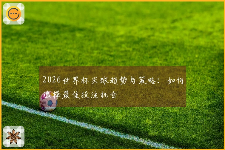 2026世界杯买球趋势与策略：如何选择最佳投注机会