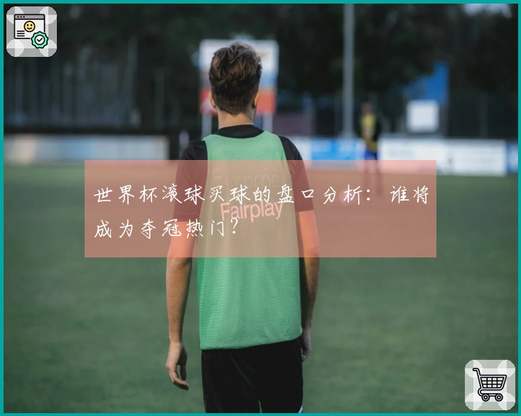 世界杯滚球买球的盘口分析：谁将成为夺冠热门？