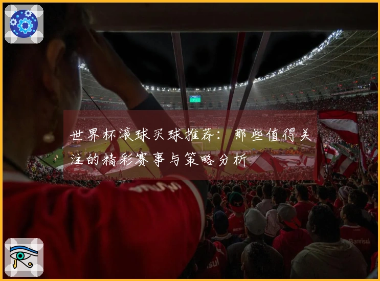 世界杯滚球买球推荐：那些值得关注的精彩赛事与策略分析