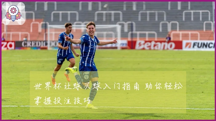 世界杯让球买球入门指南 助你轻松掌握投注技巧
