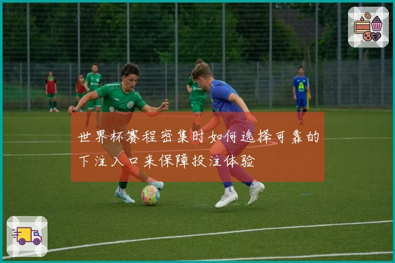 世界杯赛程密集时如何选择可靠的下注入口来保障投注体验