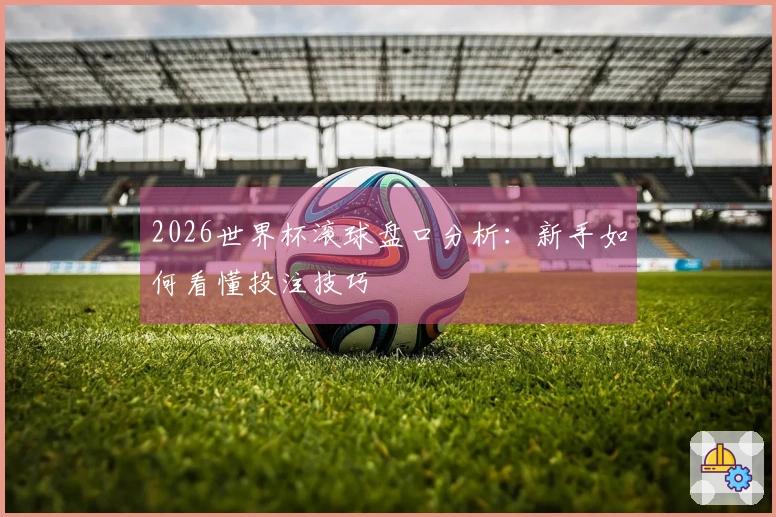 2026世界杯滚球盘口分析：新手如何看懂投注技巧
