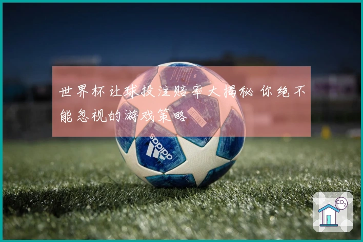 世界杯让球投注赔率大揭秘 你绝不能忽视的游戏策略