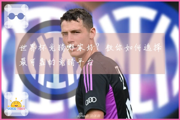 世界杯竞猜哪家好？教你如何选择最可靠的竞猜平台