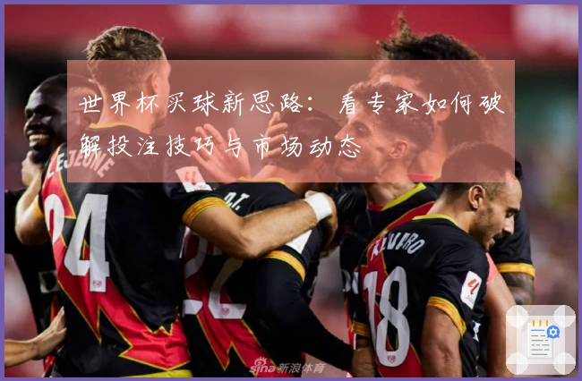 世界杯买球新思路：看专家如何破解投注技巧与市场动态
