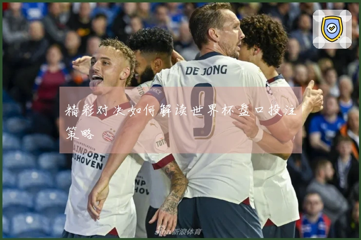 精彩对决如何解读世界杯盘口投注策略