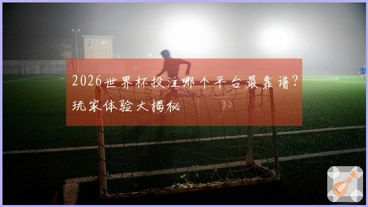 2026世界杯投注哪个平台最靠谱？玩家体验大揭秘
