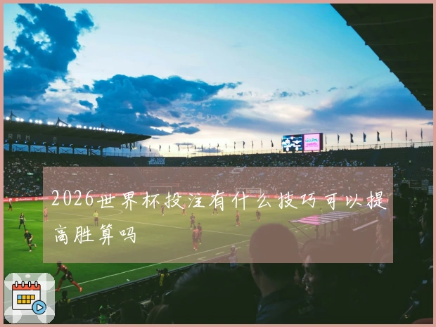 2026世界杯投注有什么技巧可以提高胜算吗