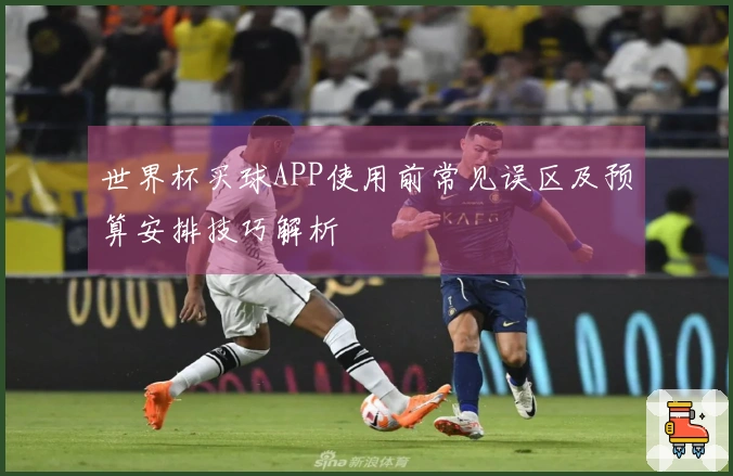 世界杯买球APP使用前常见误区及预算安排技巧解析