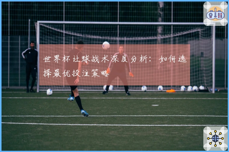 世界杯让球战术深度分析：如何选择最优投注策略