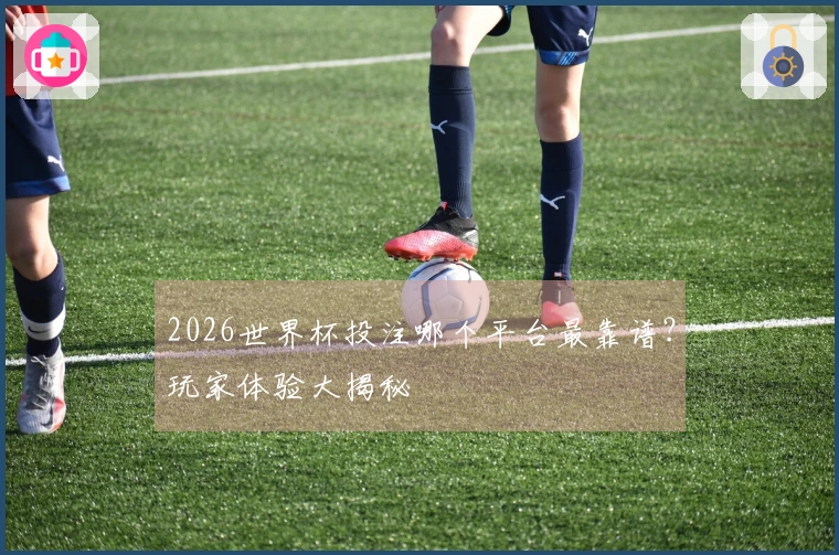 2026世界杯投注哪个平台最靠谱？玩家体验大揭秘