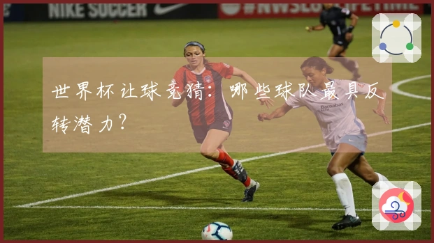 世界杯让球竞猜：哪些球队最具反转潜力？