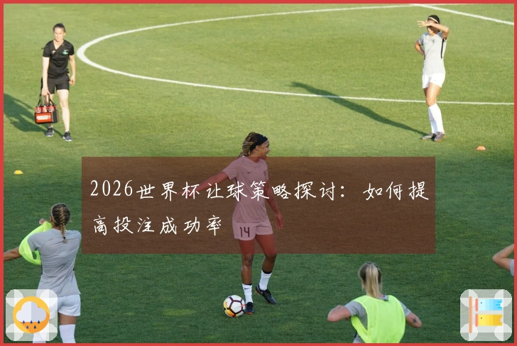2026世界杯让球策略探讨：如何提高投注成功率