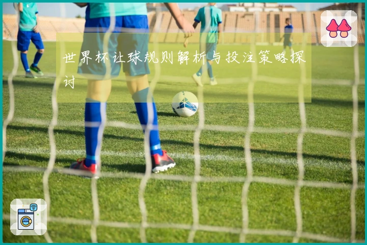 世界杯让球规则解析与投注策略探讨