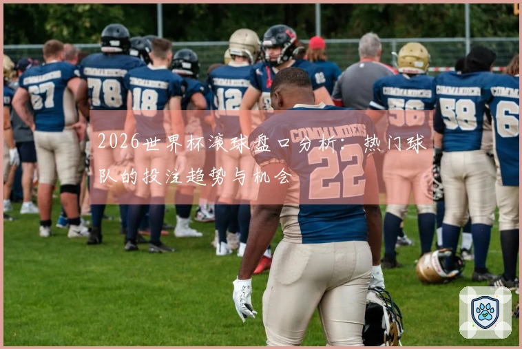 2026世界杯滚球盘口分析：热门球队的投注趋势与机会