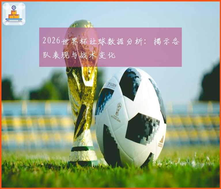 2026世界杯让球数据分析：揭示各队表现与战术变化