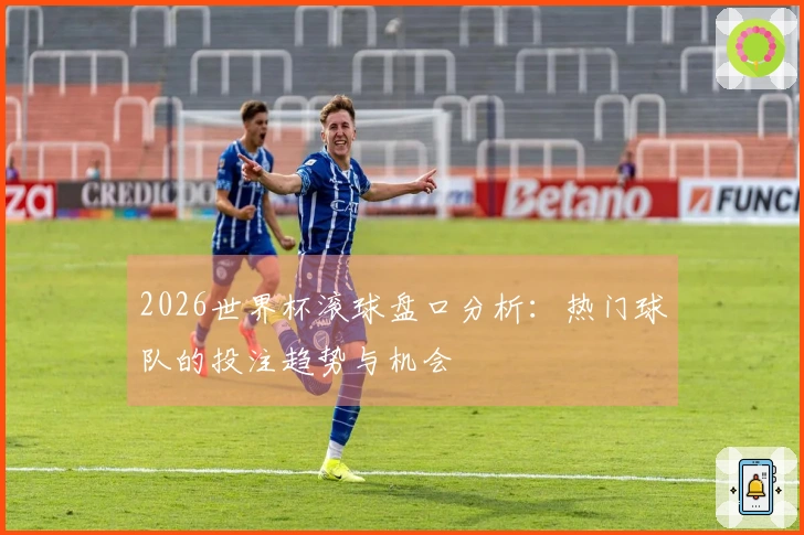 2026世界杯滚球盘口分析：热门球队的投注趋势与机会