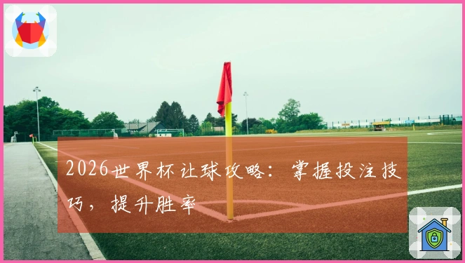 2026世界杯让球攻略：掌握投注技巧，提升胜率