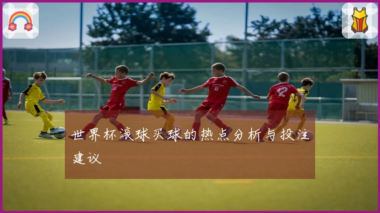世界杯滚球买球的热点分析与投注建议