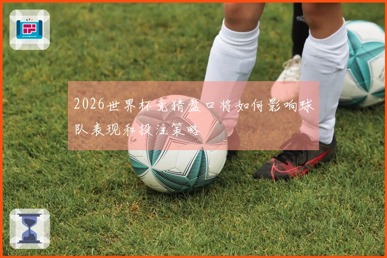 2026世界杯竞猜盘口将如何影响球队表现和投注策略