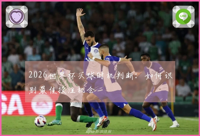 2026世界杯买球时机判断：如何识别最佳投注机会
