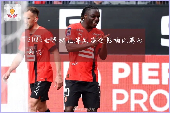 2026世界杯让球到底会影响比赛结果吗