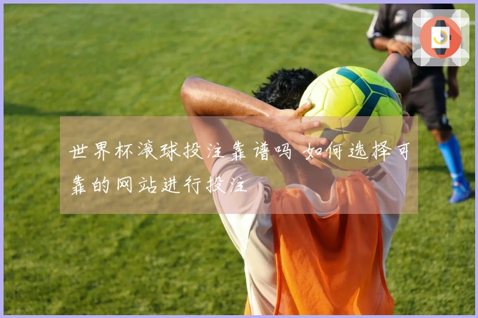 世界杯滚球投注靠谱吗 如何选择可靠的网站进行投注