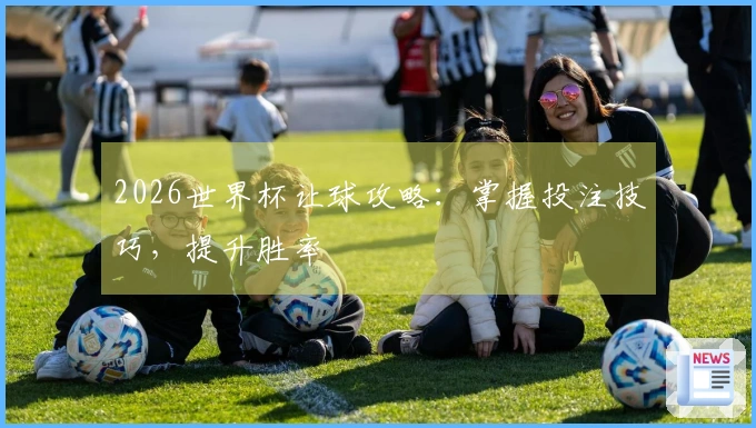 2026世界杯让球攻略：掌握投注技巧，提升胜率