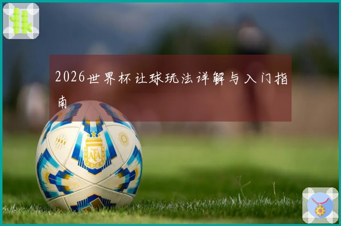 2026世界杯让球玩法详解与入门指南