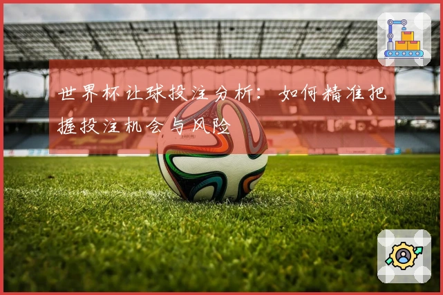 世界杯让球投注分析：如何精准把握投注机会与风险