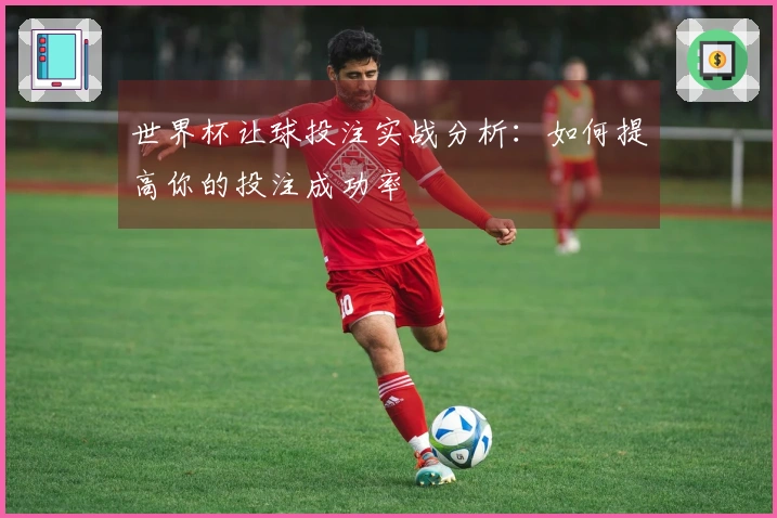 世界杯让球投注实战分析：如何提高你的投注成功率